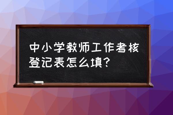 教师年度考核情况登记表 中小学教师工作考核登记表怎么填？