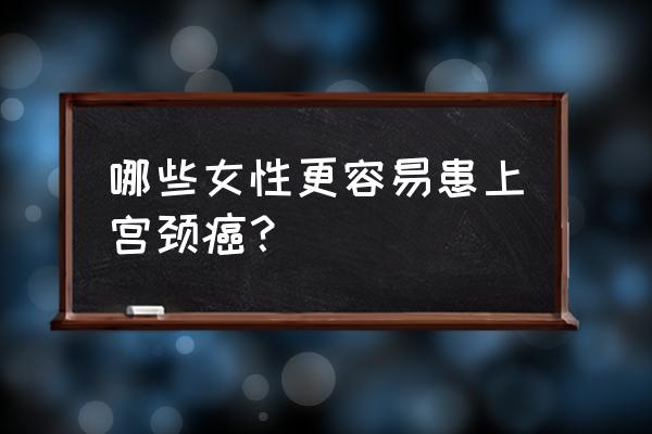 有多少人得宫颈癌 哪些女性更容易患上宫颈癌？