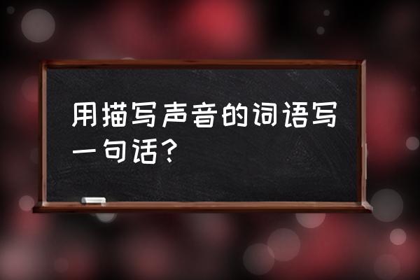 用表示声音的词写一句话 用描写声音的词语写一句话？