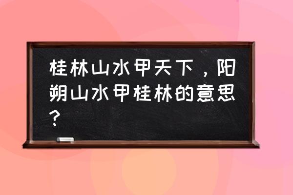 桂林山水甲天下大概意思 桂林山水甲天下，阳朔山水甲桂林的意思？