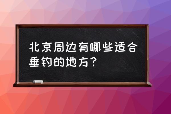 北京钓鱼地点 北京周边有哪些适合垂钓的地方？