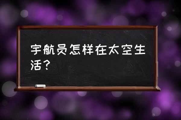 宇航员生活的相关知识 宇航员怎样在太空生活？