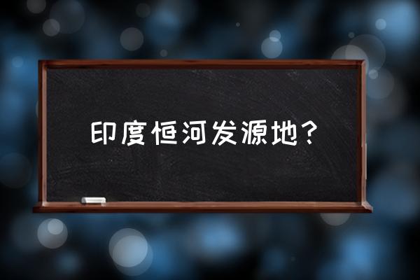 印度恒河源头在哪里 印度恒河发源地？