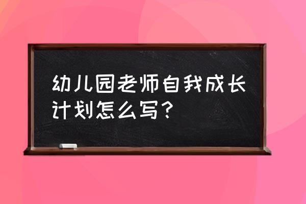 幼儿园教师及个人计划 幼儿园老师自我成长计划怎么写？