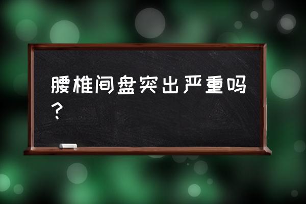 椎间盘突出严重吗 腰椎间盘突出严重吗？