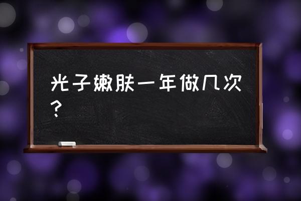 光子嫩肤多久做一次才最好 光子嫩肤一年做几次？