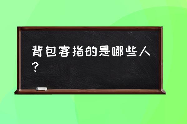 背包客是什么职业 背包客指的是哪些人？