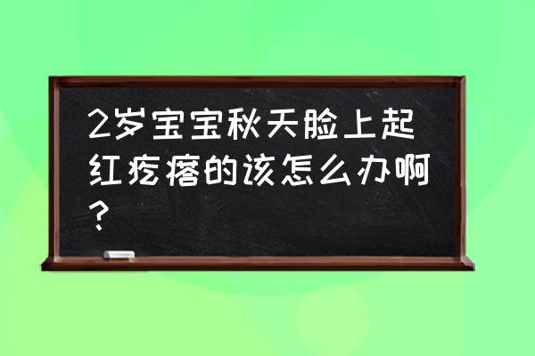 2岁宝宝脸上起了红疙瘩 2岁宝宝秋天脸上起红疙瘩的该怎么办啊？