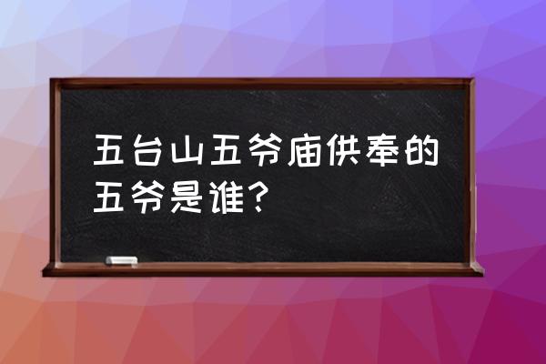 五台山五爷庙五爷是谁 五台山五爷庙供奉的五爷是谁？