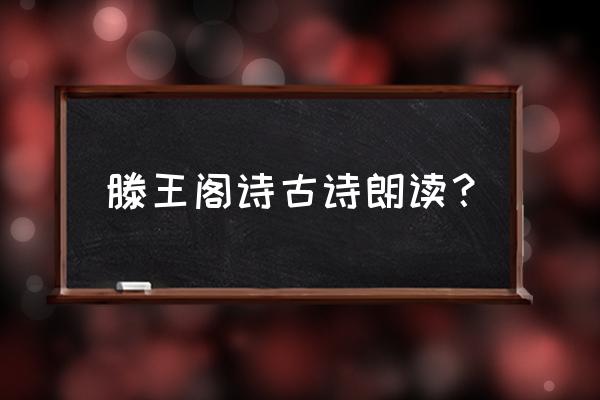 滕王阁诗朗读 滕王阁诗古诗朗读？