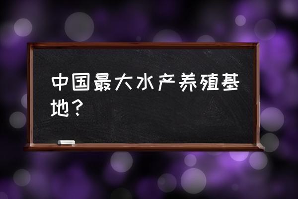 水产养殖基地 中国最大水产养殖基地？