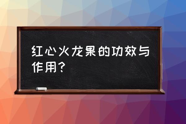 红心火龙果功效与作用营养 红心火龙果的功效与作用？