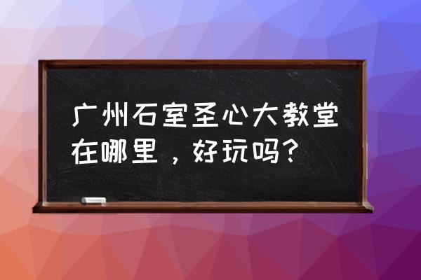 广州石室圣心大教堂的收获 广州石室圣心大教堂在哪里，好玩吗？