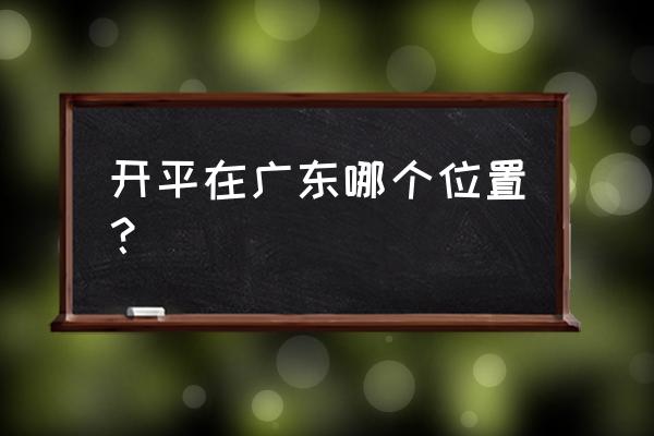 广东开平市属于哪个市 开平在广东哪个位置？