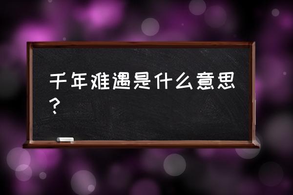 千载难逢意思相反的词是 千年难遇是什么意思？