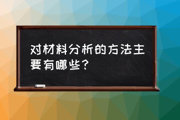 材料分析的方法有哪些 对材料分析的方法主要有哪些？