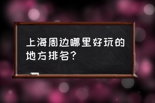 上海周边旅游景点排行 上海周边哪里好玩的地方排名？