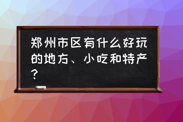 郑州市内好玩的地方推荐 郑州市区有什么好玩的地方、小吃和特产？