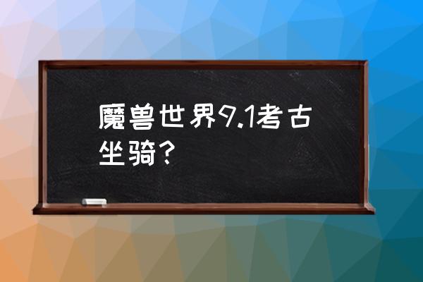 魔兽世界考古神器 魔兽世界9.1考古坐骑？