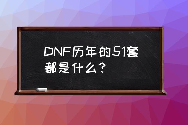 dnf历年五一套大全 DNF历年的51套都是什么？