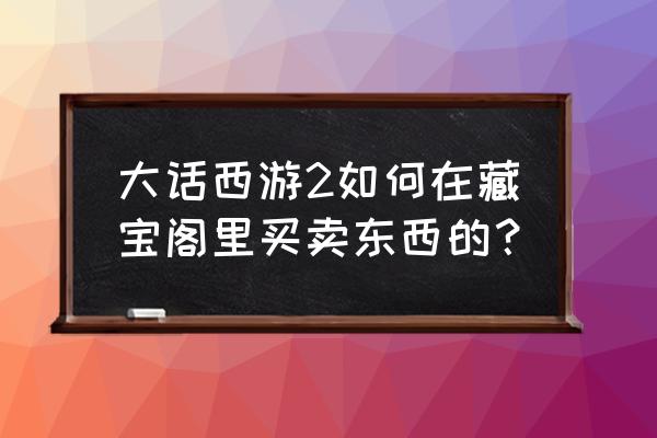 大话西游2口袋版藏宝阁 大话西游2如何在藏宝阁里买卖东西的？