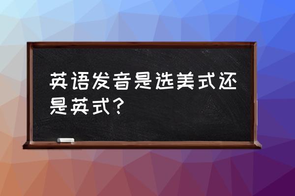 英语一般读美式还是英式 英语发音是选美式还是英式？