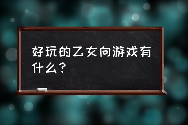 好玩的乙女游戏 好玩的乙女向游戏有什么？