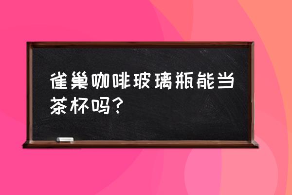 雀巢咖啡玻璃瓶装 雀巢咖啡玻璃瓶能当茶杯吗？