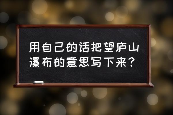 望庐山瀑布的意思诠释 用自己的话把望庐山瀑布的意思写下来？