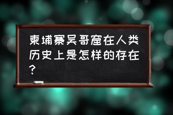 柬埔寨吴哥窟历史 柬埔寨吴哥窟在人类历史上是怎样的存在？