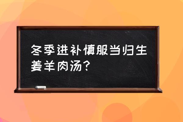 当归生姜羊肉汤禁忌 冬季进补慎服当归生姜羊肉汤？