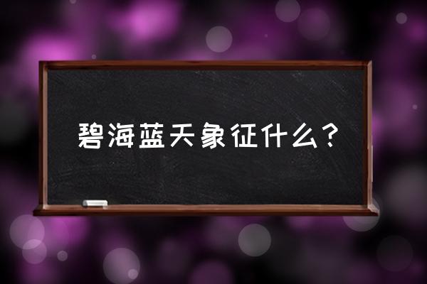 碧海蓝天象征着什么 碧海蓝天象征什么？