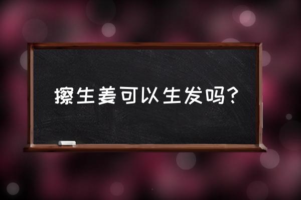 生姜到底能不能生发 擦生姜可以生发吗？