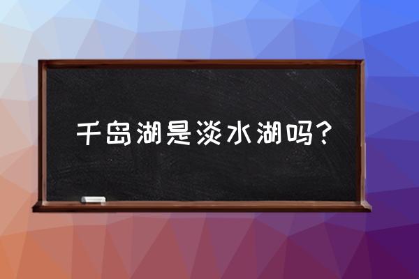 浙江千岛湖是什么湖 千岛湖是淡水湖吗？