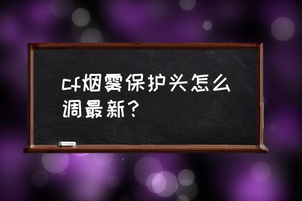 cf烟雾头怎么调2020 cf烟雾保护头怎么调最新？