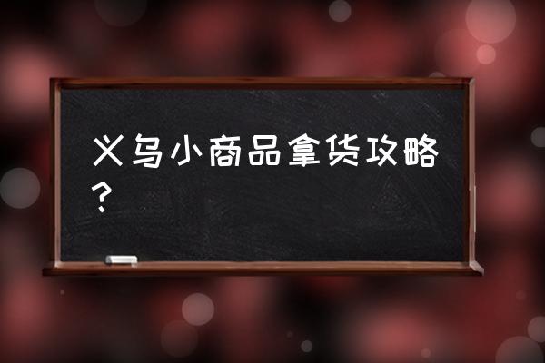 义乌小商品市场攻略 义乌小商品拿货攻略？