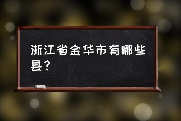 浙江省金华市有哪些县 浙江省金华市有哪些县？