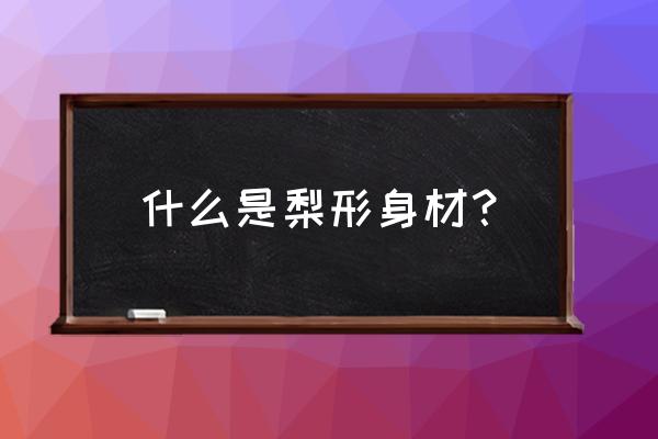 什么叫梨形身材 什么是梨形身材？