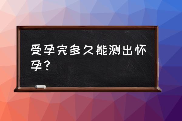 受孕几天能测出 受孕完多久能测出怀孕？