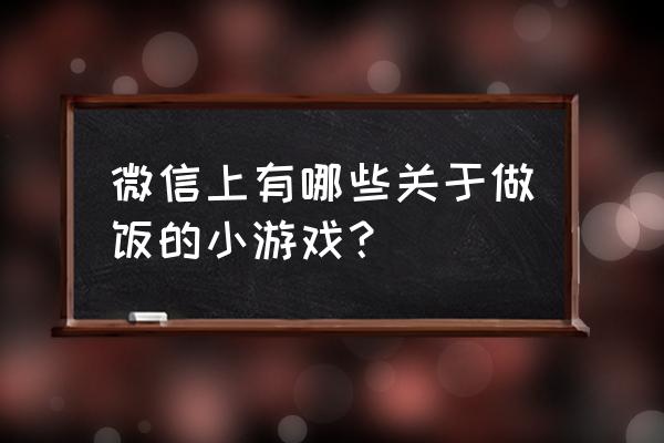 做饭小游戏大全马上玩 微信上有哪些关于做饭的小游戏？