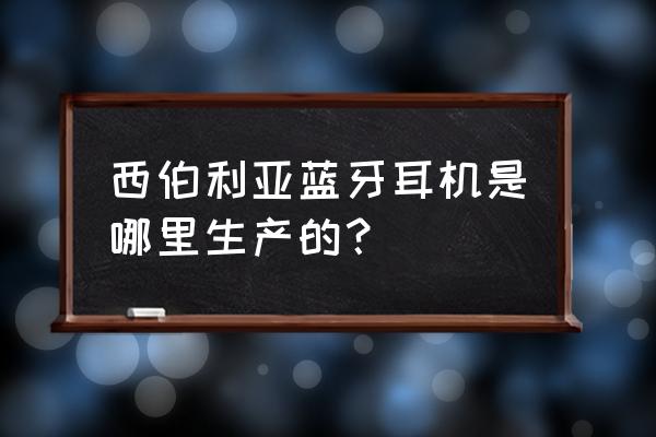 西伯利亚耳机是哪国的 西伯利亚蓝牙耳机是哪里生产的？