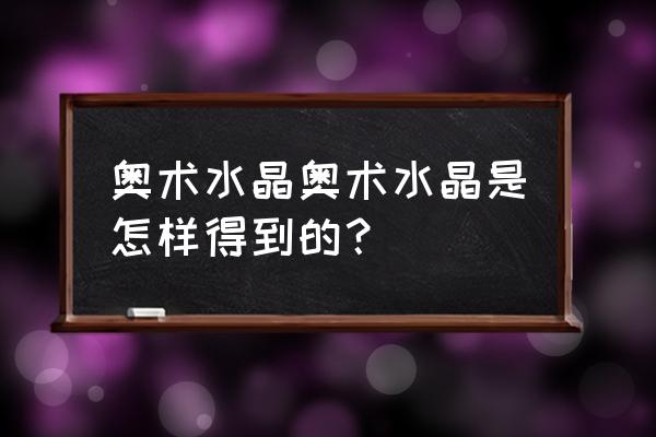 奥术水晶怎么获得 奥术水晶奥术水晶是怎样得到的？