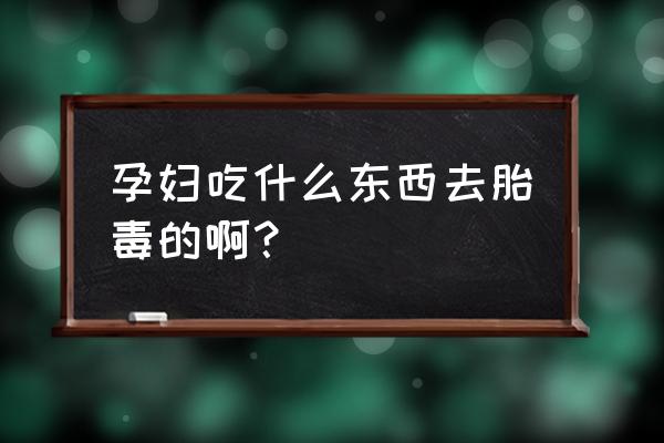 去胎毒吃什么食物最好 孕妇吃什么东西去胎毒的啊？