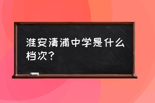 江苏省清浦中学 淮安清浦中学是什么档次？