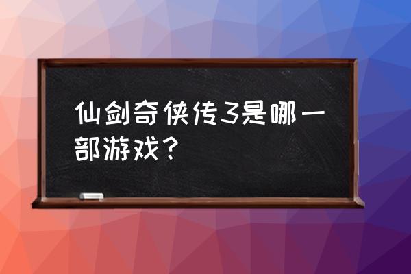 仙剑奇侠传3游戏 仙剑奇侠传3是哪一部游戏？