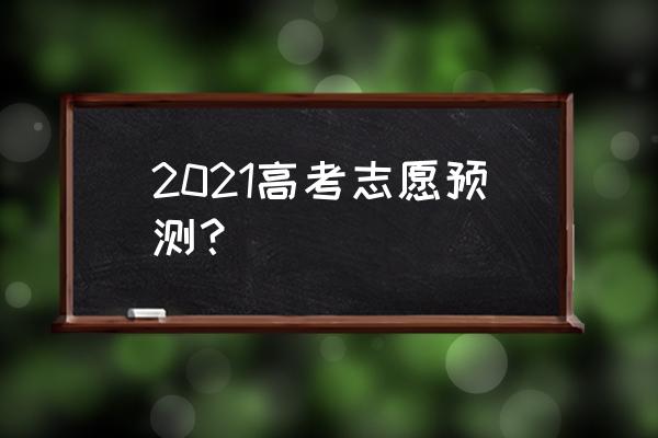 高考志愿预测 2021高考志愿预测？