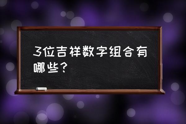 吉祥数字组合 3位吉祥数字组合有哪些？