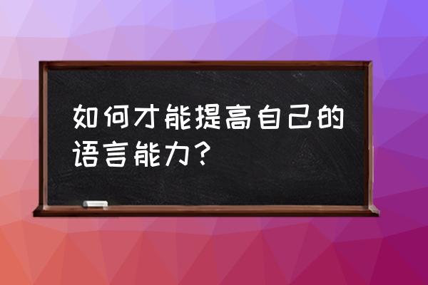 如何提高语言能力 如何才能提高自己的语言能力？