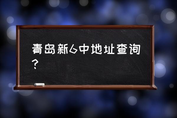 青岛6中地址 青岛新6中地址查询？