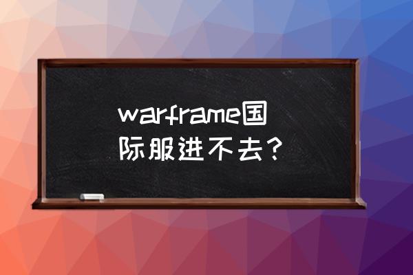 星际世界还能玩吗 warframe国际服进不去？